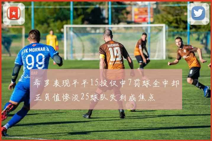 希罗表现平平15投仅中7罚球全中却正负值惨淡25球队失利成焦点