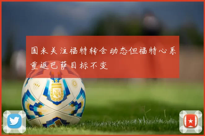 国米关注福特转会动态但福特心系重返巴萨目标不变