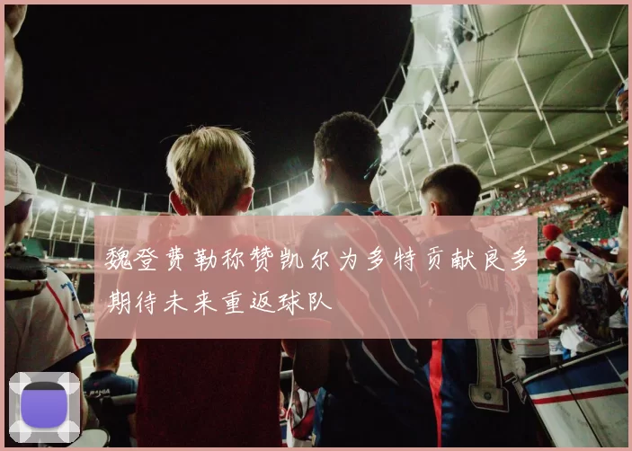 魏登费勒称赞凯尔为多特贡献良多期待未来重返球队