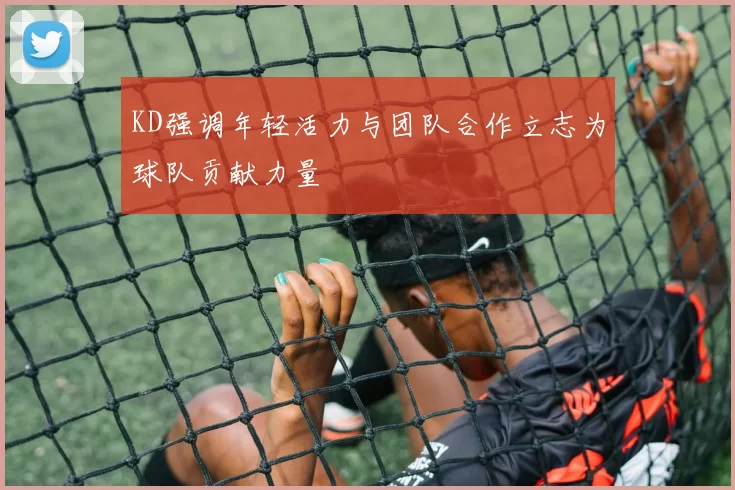 KD强调年轻活力与团队合作立志为球队贡献力量