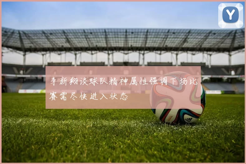 李新翔谈球队精神属性强调下场比赛需尽快进入状态