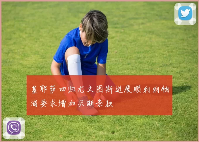 基耶萨回归尤文图斯进展顺利利物浦要求增加买断条款