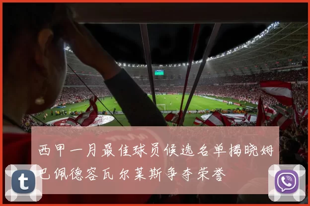 西甲一月最佳球员候选名单揭晓姆巴佩德容瓦尔莱斯争夺荣誉