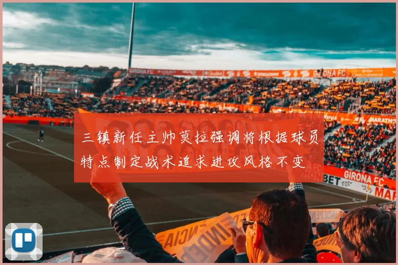 三镇新任主帅莫拉强调将根据球员特点制定战术追求进攻风格不变