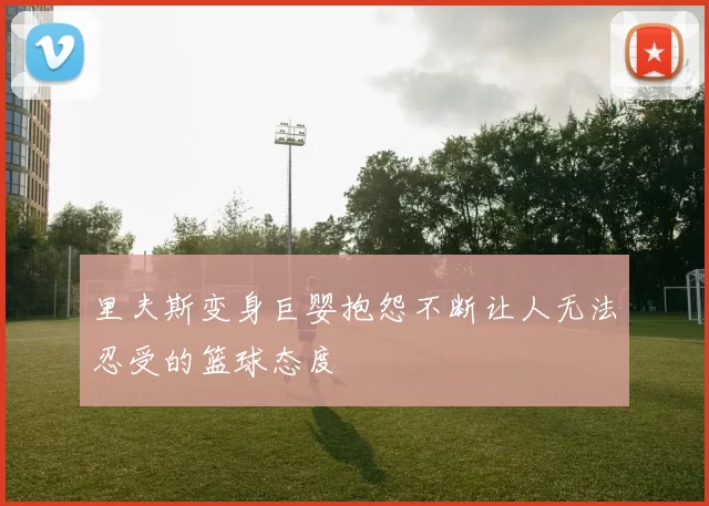 里夫斯变身巨婴抱怨不断让人无法忍受的篮球态度