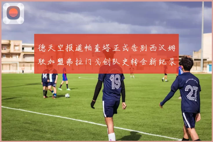德天空报道帕奎塔正式告别西汉姆联加盟弗拉门戈创队史转会新纪录