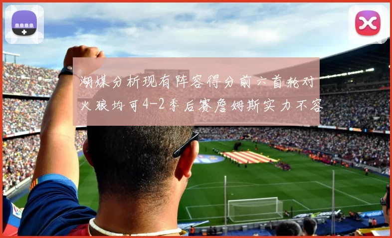 湖媒分析现有阵容得分前六首轮对火狼均可4-2季后赛詹姆斯实力不容小觑