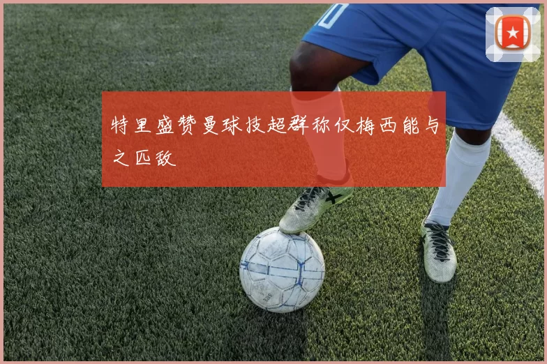 特里盛赞曼球技超群称仅梅西能与之匹敌