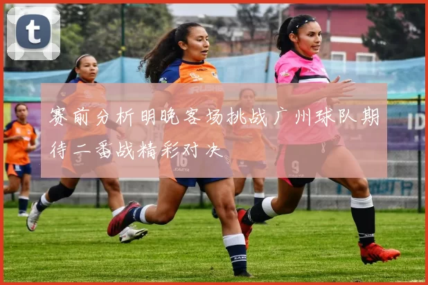 赛前分析明晚客场挑战广州球队期待二番战精彩对决
