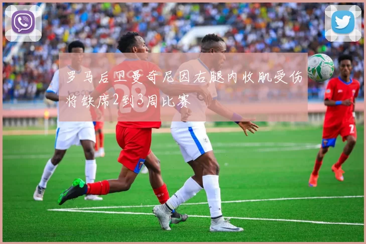 罗马后卫曼奇尼因右腿内收肌受伤将缺席2到3周比赛