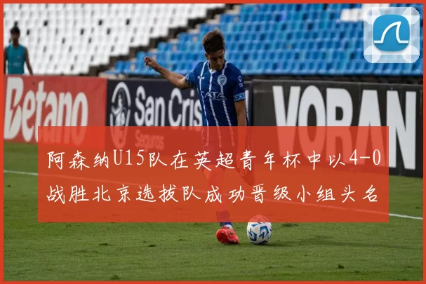 阿森纳U15队在英超青年杯中以4-0战胜北京选拔队成功晋级小组头名
