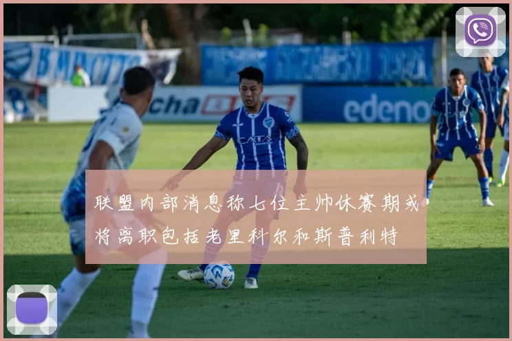 联盟内部消息称七位主帅休赛期或将离职包括老里科尔和斯普利特