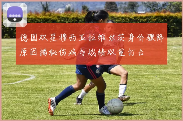 德国双星穆西亚拉维尔茨身价骤降原因揭秘伤病与战绩双重打击