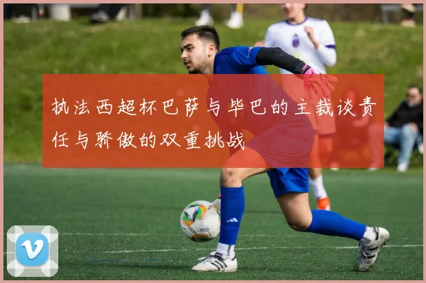 执法西超杯巴萨与毕巴的主裁谈责任与骄傲的双重挑战