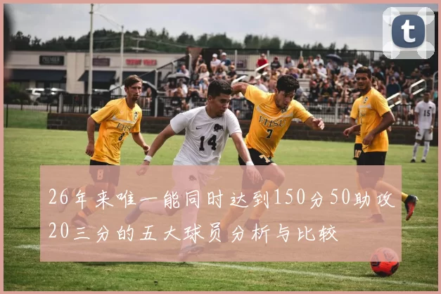 26年来唯一能同时达到150分50助攻20三分的五大球员分析与比较
