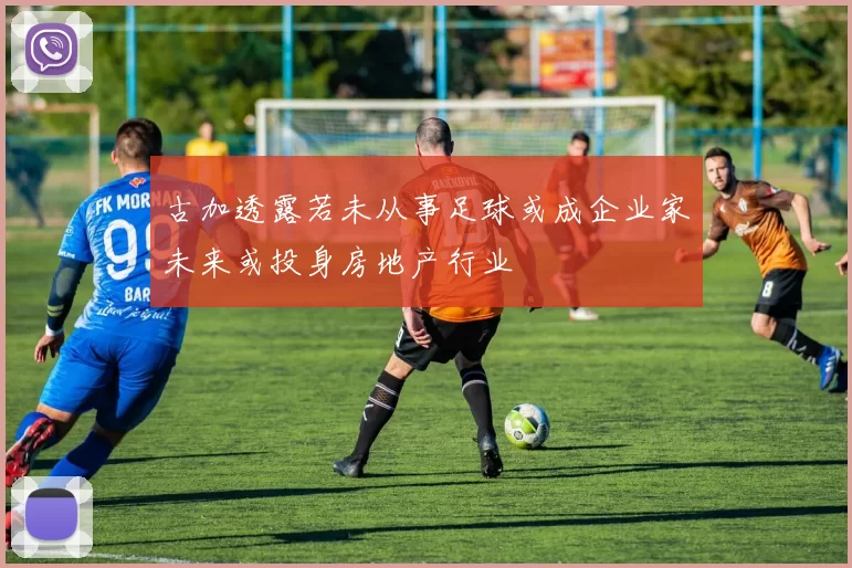 古加透露若未从事足球或成企业家未来或投身房地产行业