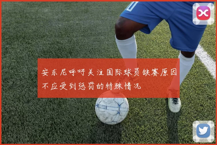 安东尼呼吁关注国际球员缺赛原因不应受到惩罚的特殊情况