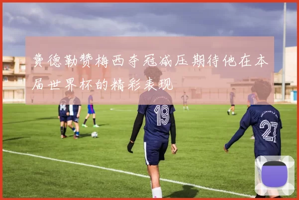 费德勒赞梅西夺冠减压期待他在本届世界杯的精彩表现