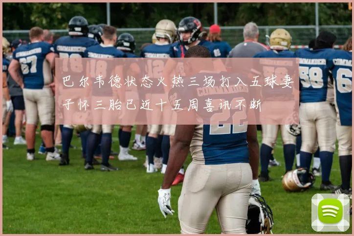 巴尔韦德状态火热三场打入五球妻子怀三胎已近十五周喜讯不断