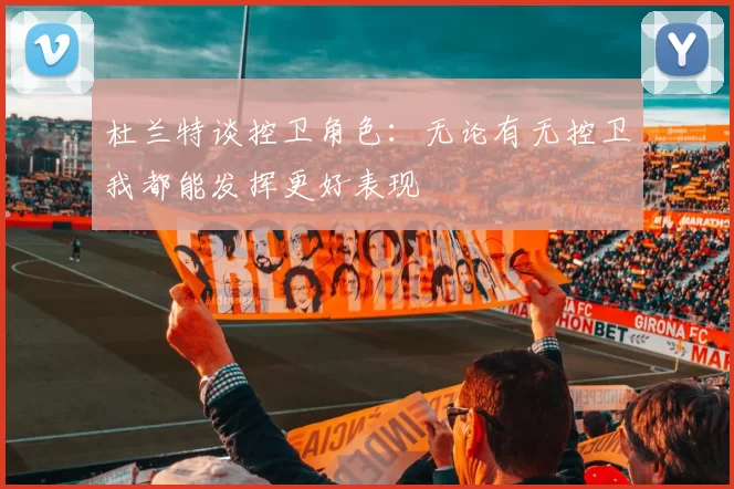 杜兰特谈控卫角色：无论有无控卫我都能发挥更好表现