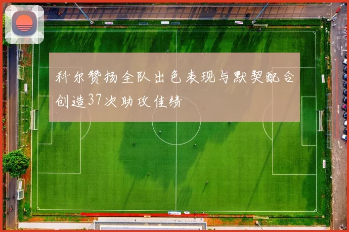 科尔赞扬全队出色表现与默契配合创造37次助攻佳绩