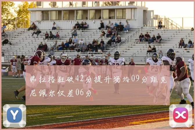 弗拉格狂砍42分提升场均09分距克尼佩尔仅差06分