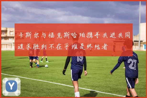 卡斯尔与福克斯哈珀携手共进共同追求胜利不在乎谁是终结者