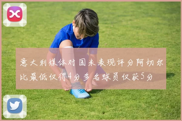 意大利媒体对国米表现评分阿切尔比最低仅得4分多名球员仅获5分