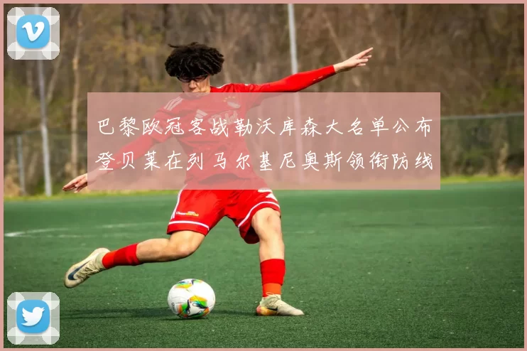 巴黎欧冠客战勒沃库森大名单公布登贝莱在列马尔基尼奥斯领衔防线