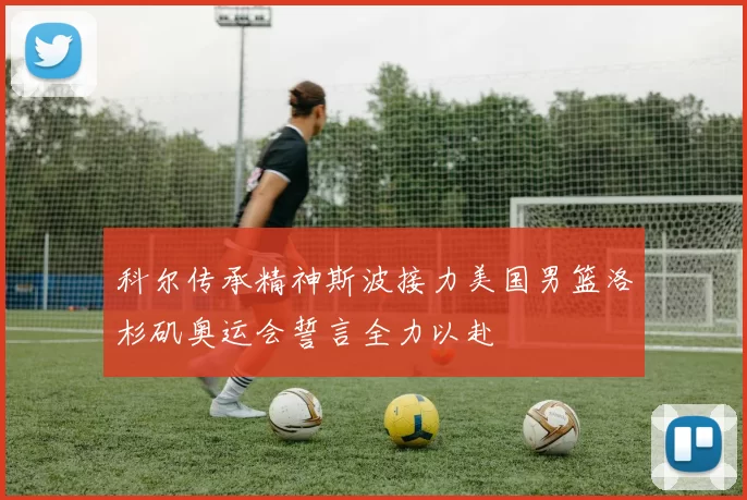 科尔传承精神斯波接力美国男篮洛杉矶奥运会誓言全力以赴