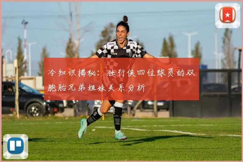 冷知识揭秘：独行侠四位球员的双胞胎兄弟姐妹关系分析