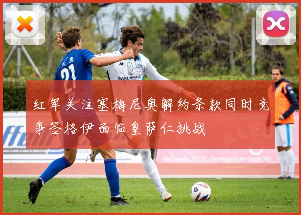 红军关注塞梅尼奥解约条款同时竞争签格伊面临皇萨仁挑战