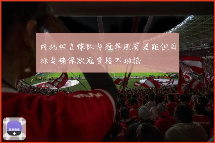 内托坦言球队与冠军还有差距但目标是确保欧冠资格不动摇