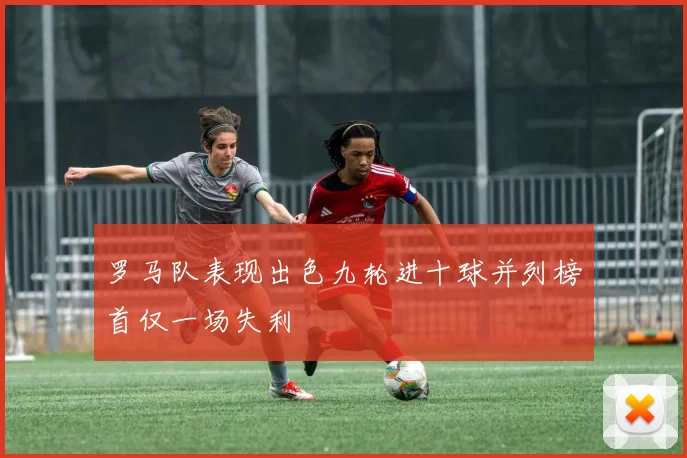 罗马队表现出色九轮进十球并列榜首仅一场失利