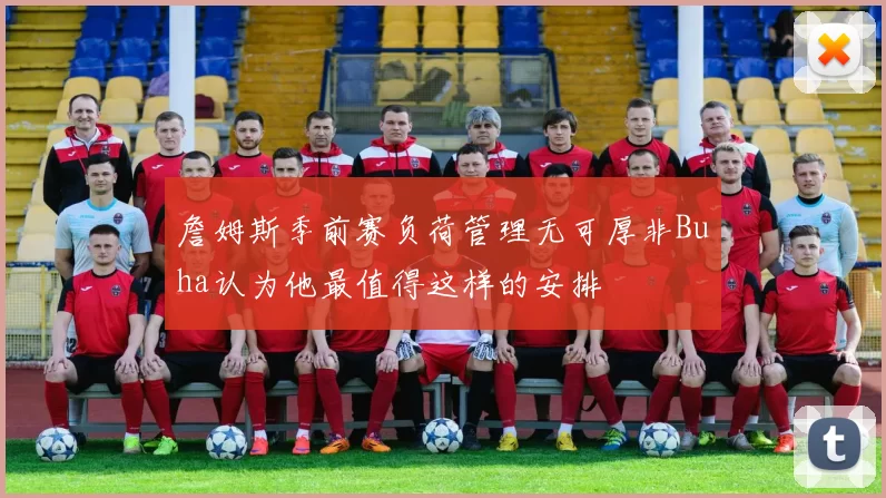 詹姆斯季前赛负荷管理无可厚非Buha认为他最值得这样的安排